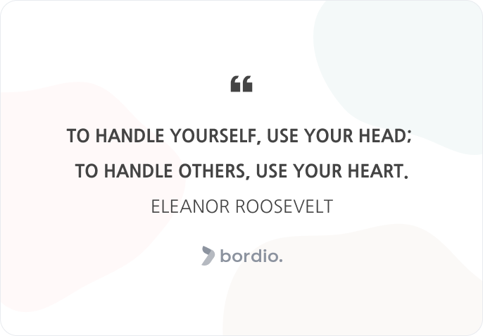 To handle yourself, use your head;  to handle others, use your heart.Eleanor Roosevelt