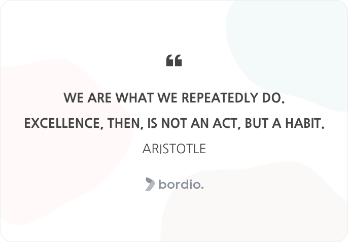 We are what we repeatedly do. Excellence, then, is not an act, but a habit. Aristotle